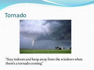 Tornado
“Stay indoors and keep away from the windows when
there’s a tornado coming.”
 