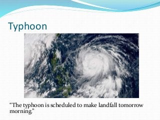 Typhoon
“The typhoon is scheduled to make landfall tomorrow
morning.”
 