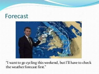 Forecast
“I want to go cycling this weekend, but I’ll have to check
the weather forecast first.”
 