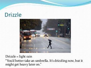 Drizzle
Drizzle = light rain
“You’d better take an umbrella. It’s drizzling now, but it
might get heavy later on.”
 