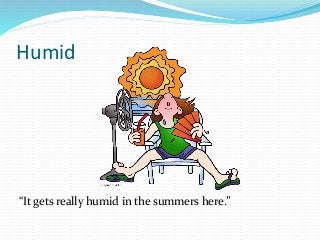 Humid
“It gets really humid in the summers here.”
 