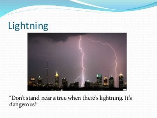 Lightning
“Don’t stand near a tree when there’s lightning. It’s
dangerous!”
 