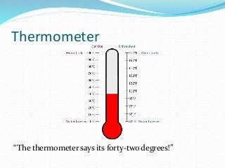 Thermometer
“The thermometer says its forty-two degrees!”
 