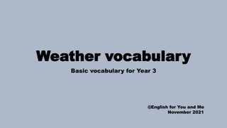 Weather vocabulary
Basic vocabulary for Year 3
@English for You and Me
November 2021
 