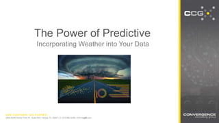 SEE FARTHER. GO FASTER.
2502 North Rocky Point Dr. Suite 650 | Tampa, FL 33607 | O: 813.968.3238 | www.ccgBI.com
The Power of Predictive
Incorporating Weather into Your Data
 