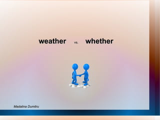 weather    vs.  whether   Madalina Dumitru 