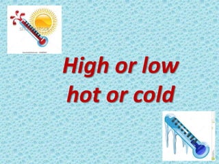 High or low
hot or cold
 