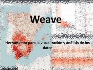 Weave
Herramienta para la visualización y análisis de los
datos
 