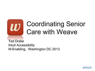 Coordinating Senior
Care with Weave
Ted Drake
Intuit Accessibility
M-Enabling, Washington DC 2013
 