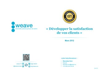 « Développer la satisfaction
                                      de vos clients »

                                              Mars 2012




                                         votre interlocuteur :
                                           Stanislas Huin
                                           Associé
    chaîne TV   page weave
                                           stanislas.huin@weave.eu
@weaveconseil   blog.weave.eu              +33 (0)6 09 40 05 39
                                                                     V 4.10
 