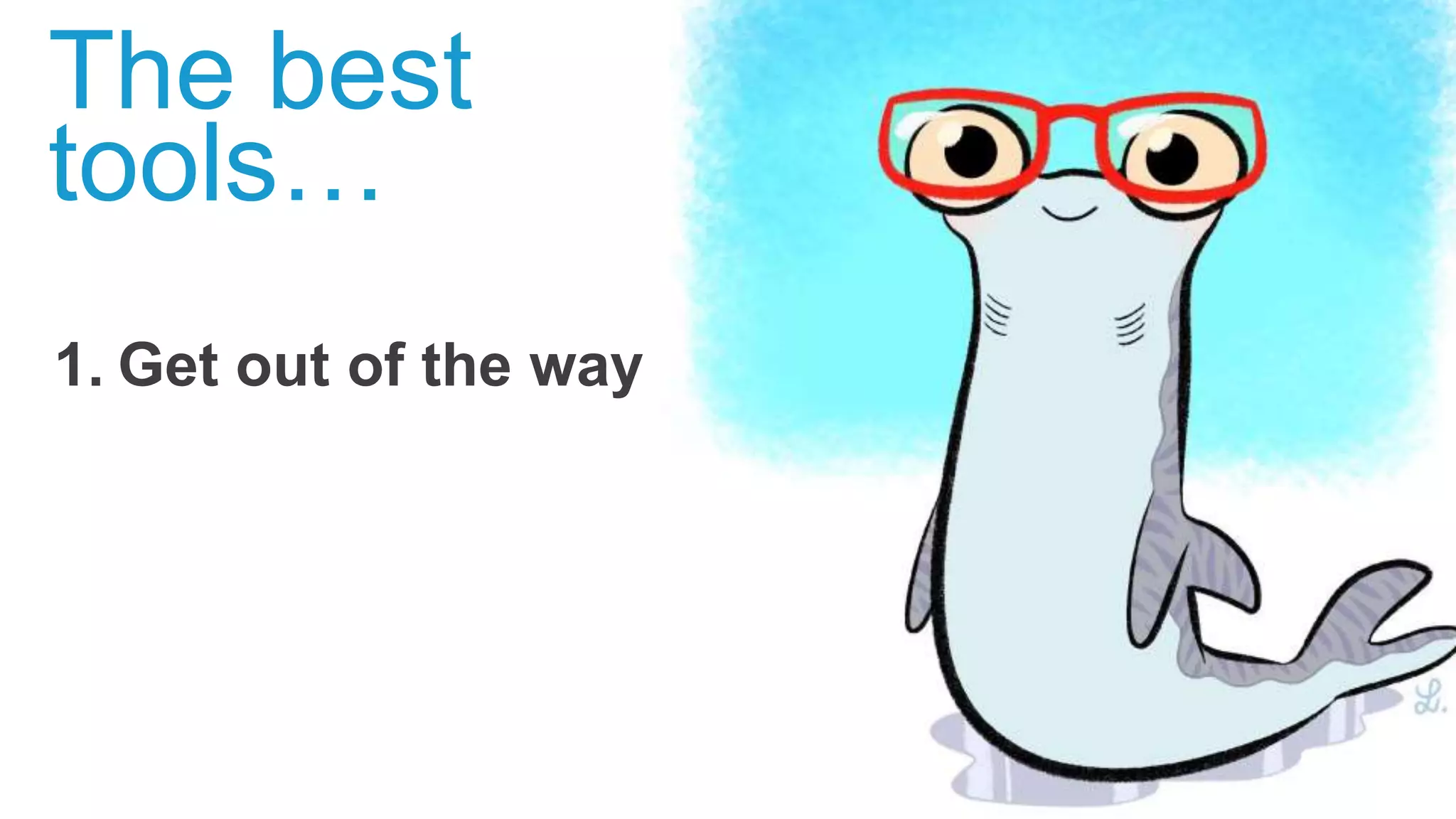 1. Get out of the way
The best
tools…
 