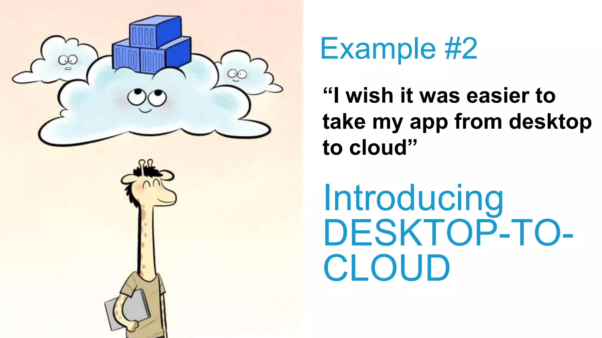 Introducing
DESKTOP-TO-
CLOUD
“I wish it was easier to
take my app from desktop
to cloud”
Example #2
 
