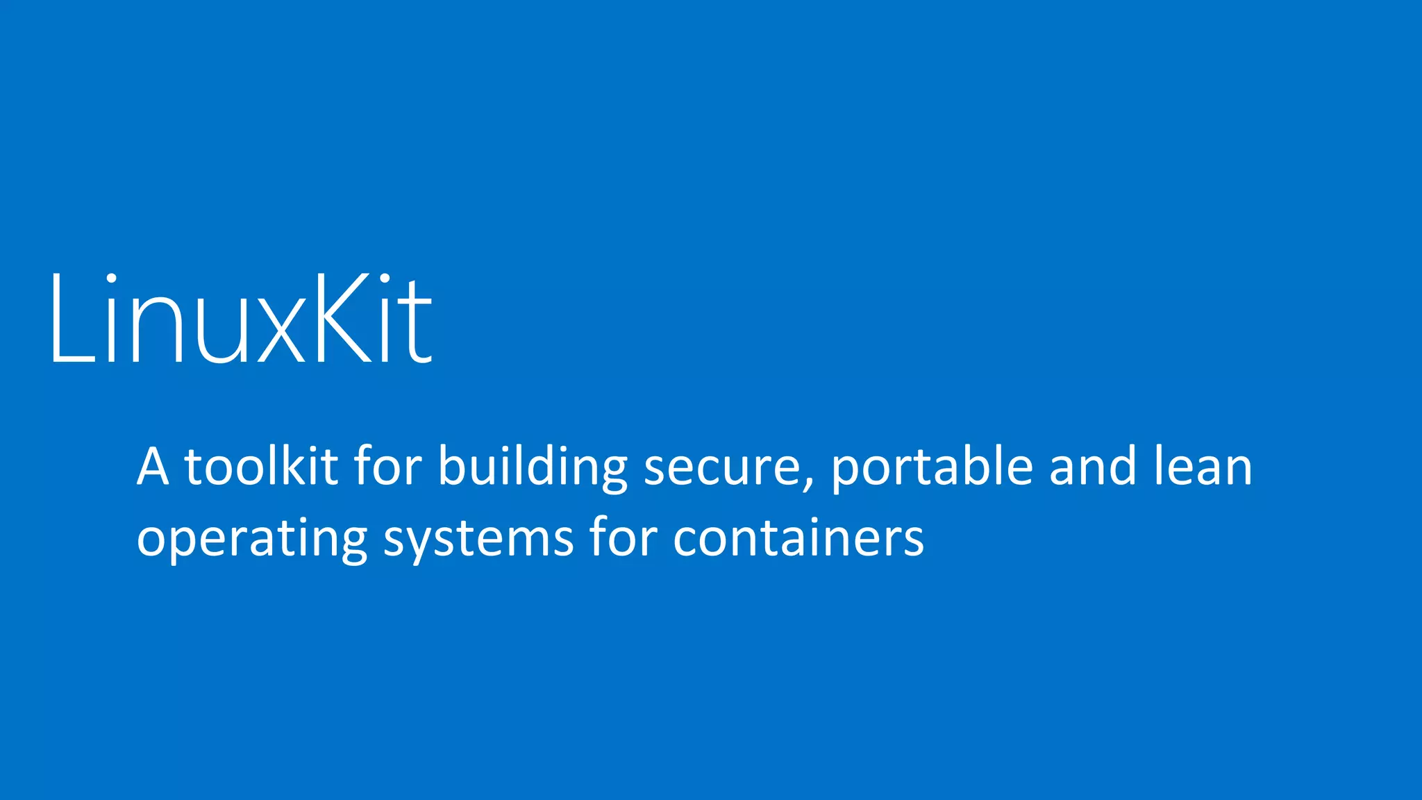 LinuxKit
A toolkit for building secure, portable and lean
operating systems for containers
 