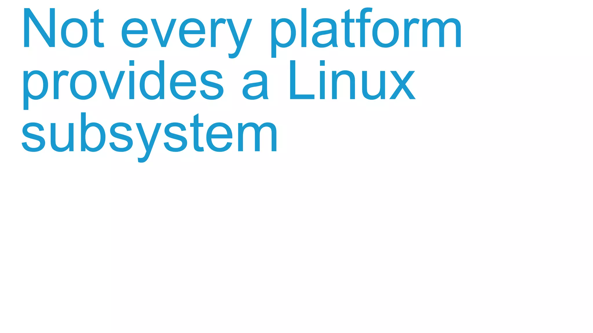 Not every platform
provides a Linux
subsystem
 