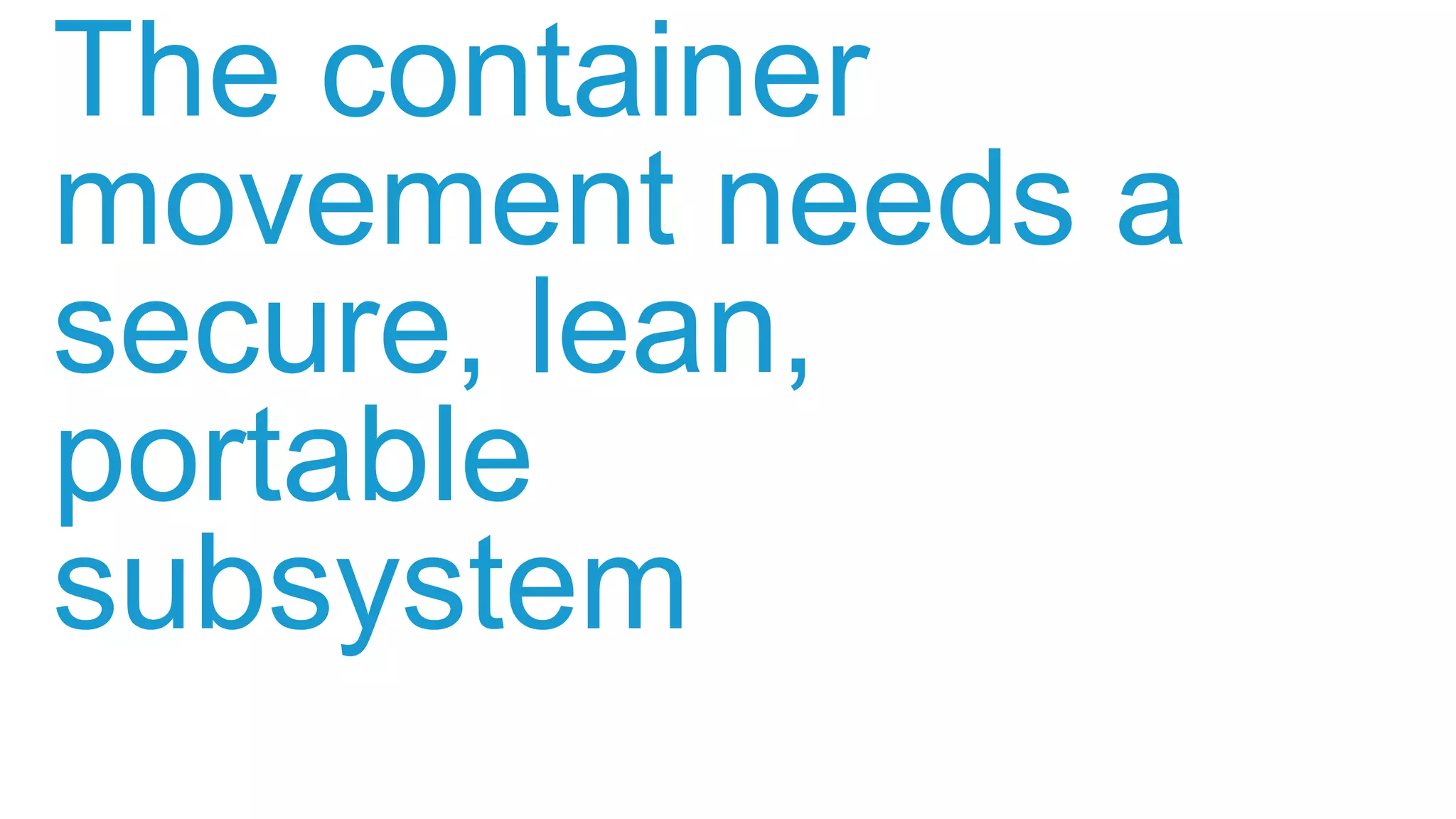The container
movement needs a
secure, lean,
portable
subsystem
 