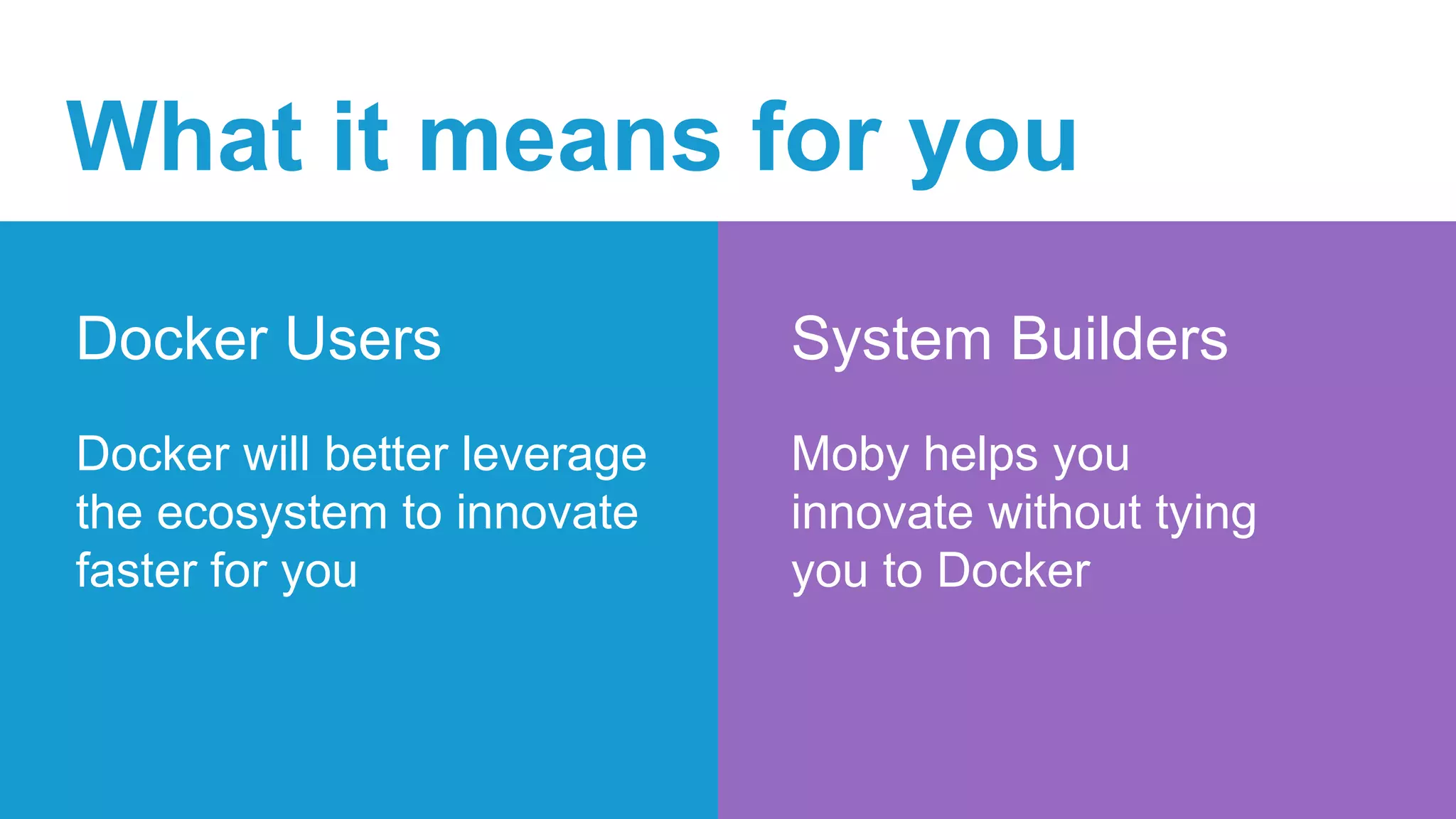 What it means for you
Moby helps you
innovate without tying
you to Docker
System BuildersDocker Users
Docker will better leverage
the ecosystem to innovate
faster for you
 
