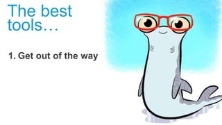 1. Get out of the way
The best
tools…
 