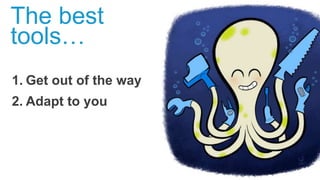 1. Get out of the way
2. Adapt to you
The best
tools…
 