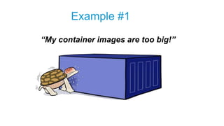 Example #1
My container images are too big!
“My container images are too big!”
 