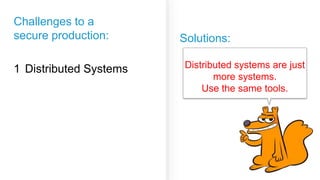 Challenges to a
secure production:
Distributed Systems1
Solutions:
Distributed systems are just
more systems.
Use the same tools.
 