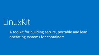 LinuxKit
A toolkit for building secure, portable and lean
operating systems for containers
 