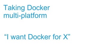 Taking Docker
multi-platform
“I want Docker for X”
 