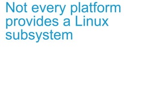 Not every platform
provides a Linux
subsystem
 