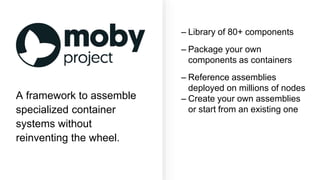 – Library of 80+ components
– Package your own
components as containers
– Reference assemblies
deployed on millions of nodes
– Create your own assemblies
or start from an existing one
A framework to assemble
specialized container
systems without
reinventing the wheel.
 