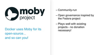Docker uses Moby for its
open-source...
and so can you!
– Community-run
– Open governance inspired by
the Fedora project
– Plays well with existing
projects - no donation
necessary!
 