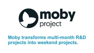 Moby transforms multi-month R&D
projects into weekend projects.
 
