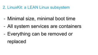 - Minimal size, minimal boot time
- All system services are containers
- Everything can be removed or
replaced
2. LinuxKit: a LEAN Linux subsystem
 