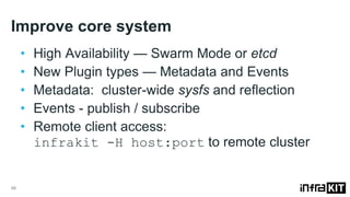 Improve core system
98
• High Availability — Swarm Mode or etcd
• New Plugin types — Metadata and Events
• Metadata: cluster-wide sysfs and reflection
• Events - publish / subscribe
• Remote client access:
infrakit -H host:port to remote cluster
 