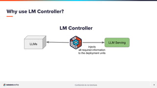Conﬁdential do not distribute 9
Why use LM Controller?
LLM Serving
LLMs
injects
all required information
to the deployment units
LM Controller
 
