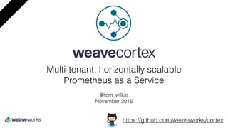 Multi-tenant, horizontally scalable
Prometheus as a Service
@tom_wilkie
November 2016
weavecortex
https://github.com/weaveworks/cortex
 