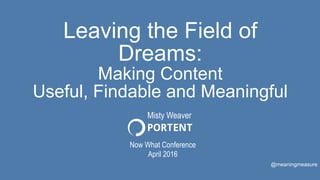 Leaving the Field of
Dreams:
Making Content
Useful, Findable and Meaningful
Now What Conference
April 2016
@meaningmeasure
Misty Weaver
 