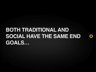 BOTH TRADITIONAL AND
SOCIAL HAVE THE SAME END
GOALS…
 