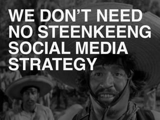 WE DON T NEED
NO STEENKEENG
SOCIAL MEDIA
STRATEGY
 