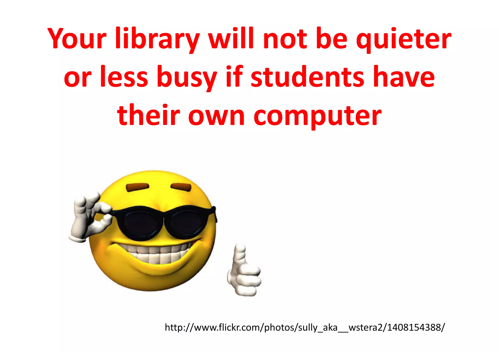 Your library will not be quieter
or less busy if students have
their own computer
http://www.flickr.com/photos/sully_aka__wstera2/1408154388/
 