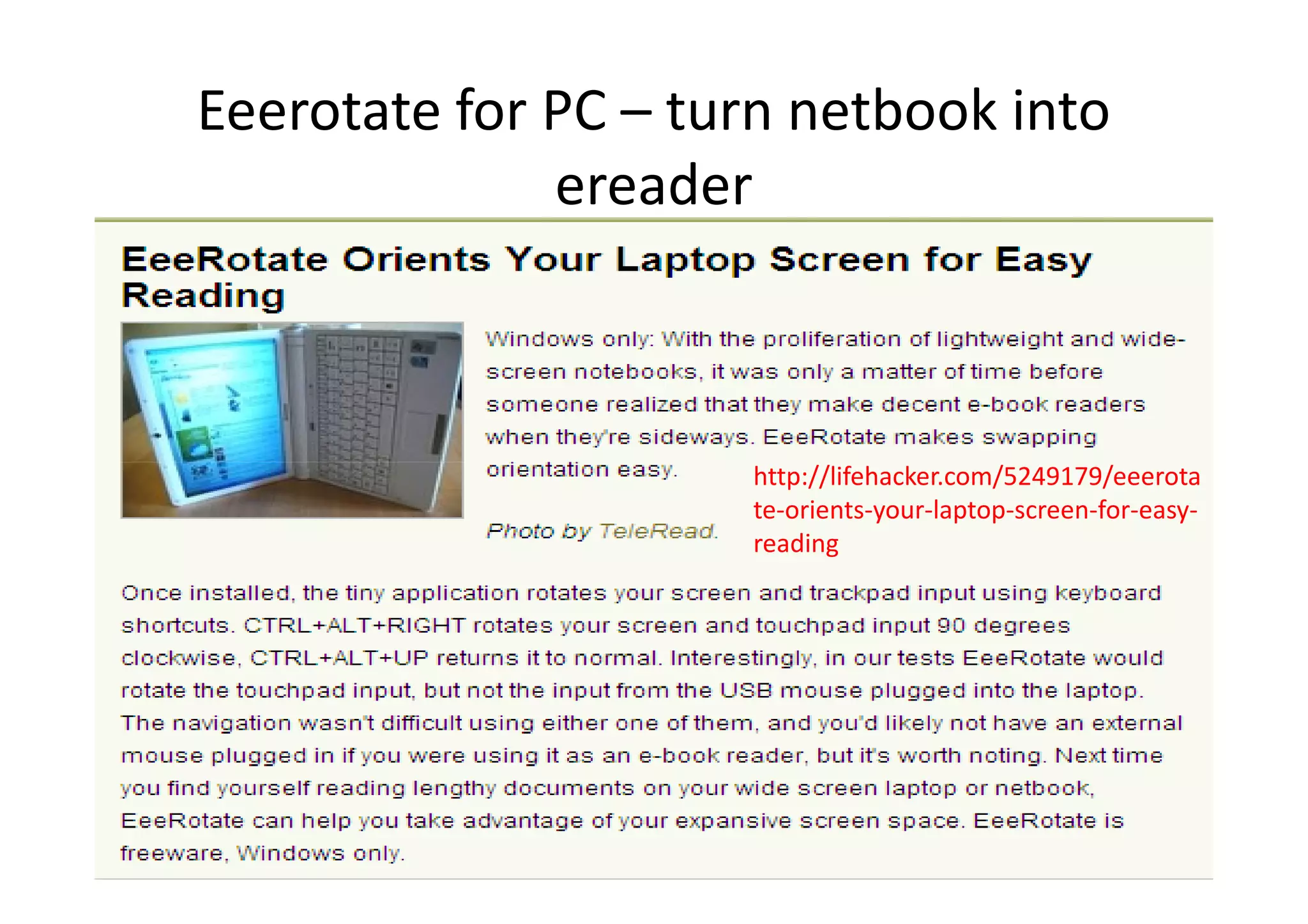Eeerotate for PC – turn netbook into
ereader
http://lifehacker.com/5249179/eeerotahttp://lifehacker.com/5249179/eeerota
te-orients-your-laptop-screen-for-easy-
reading
 