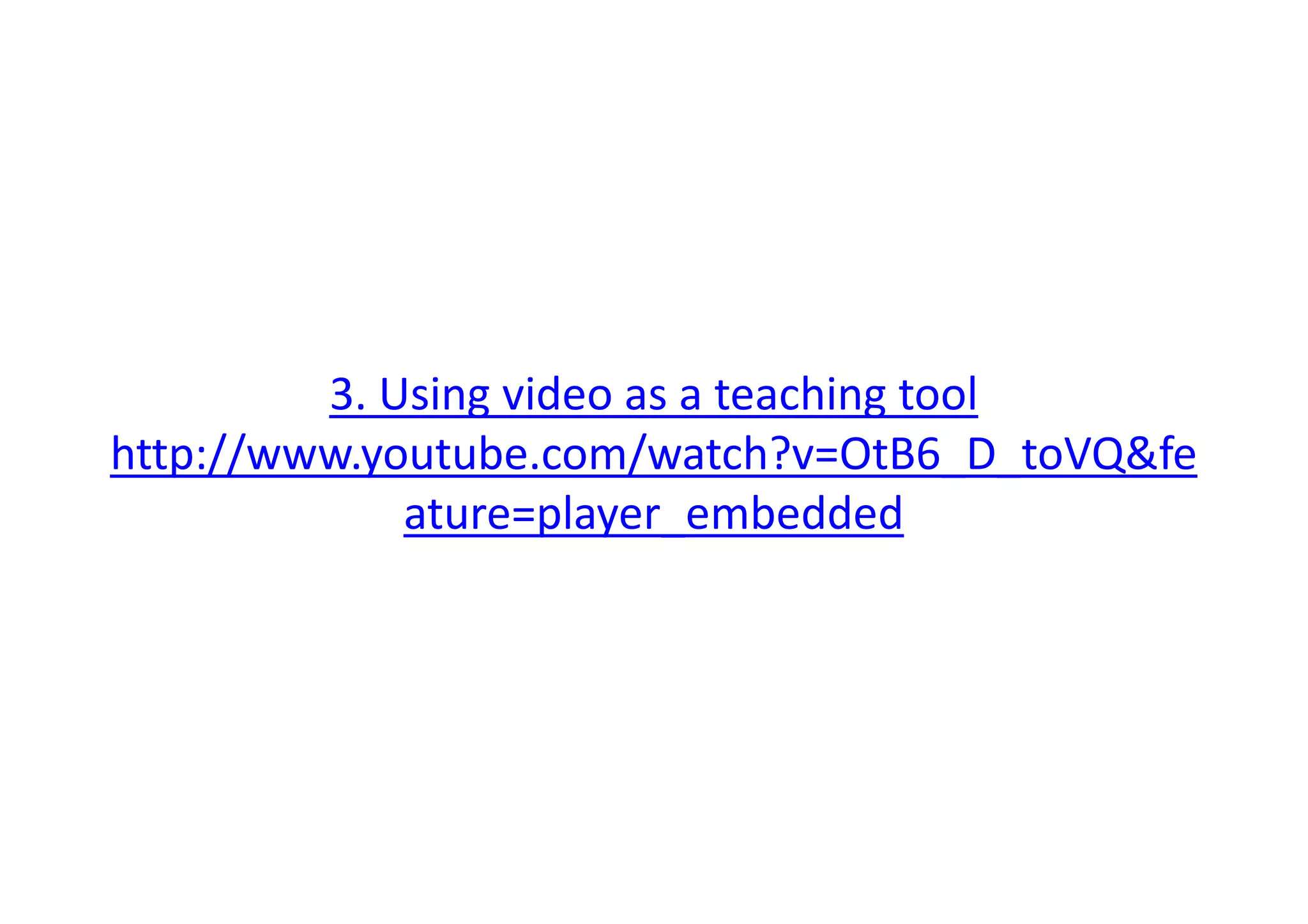 3. Using video as a teaching tool
http://www.youtube.com/watch?v=OtB6_D_toVQ&fehttp://www.youtube.com/watch?v=OtB6_D_toVQ&fe
ature=player_embedded
 
