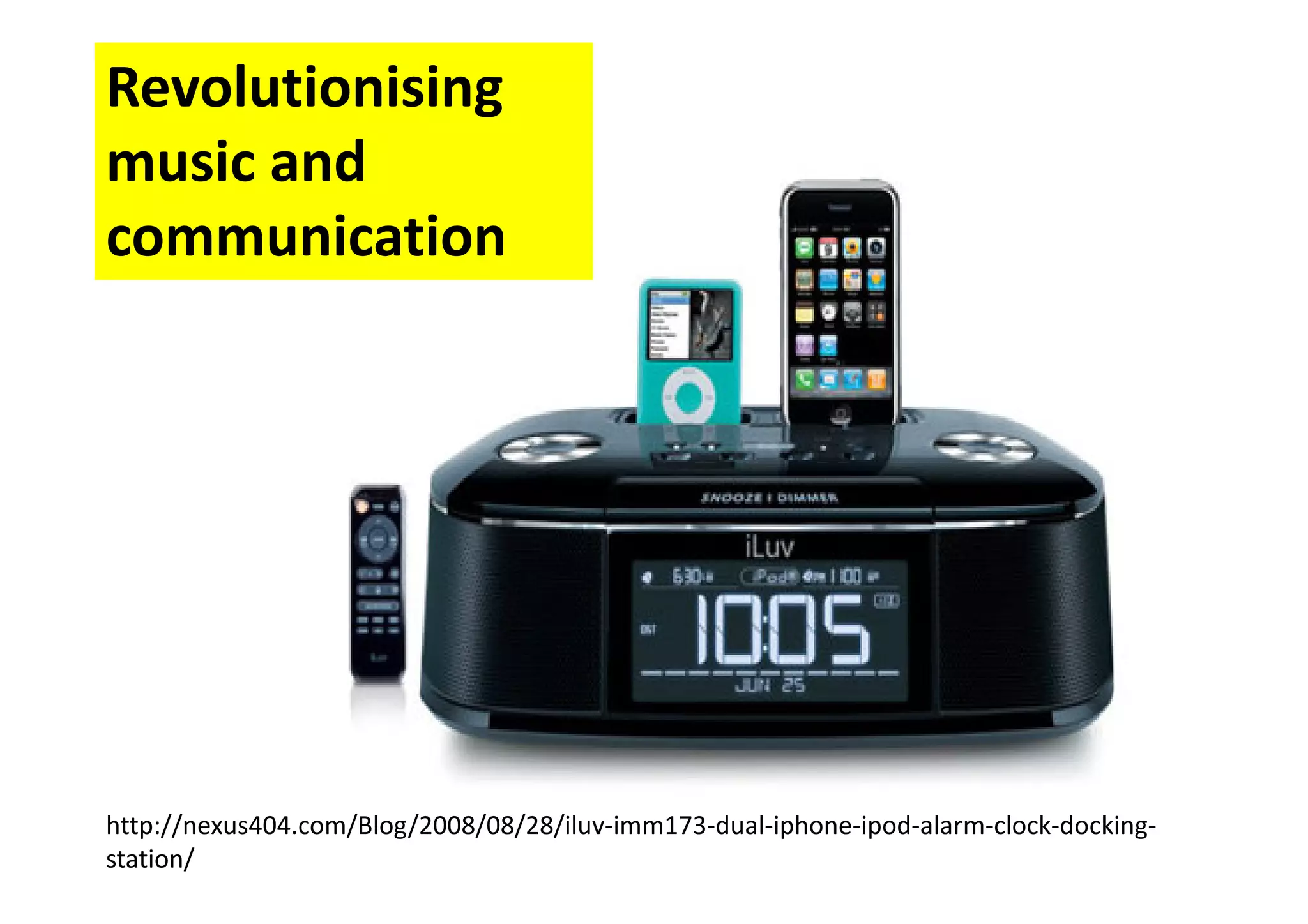 Revolutionising
music and
communication
http://nexus404.com/Blog/2008/08/28/iluv-imm173-dual-iphone-ipod-alarm-clock-docking-
station/
 