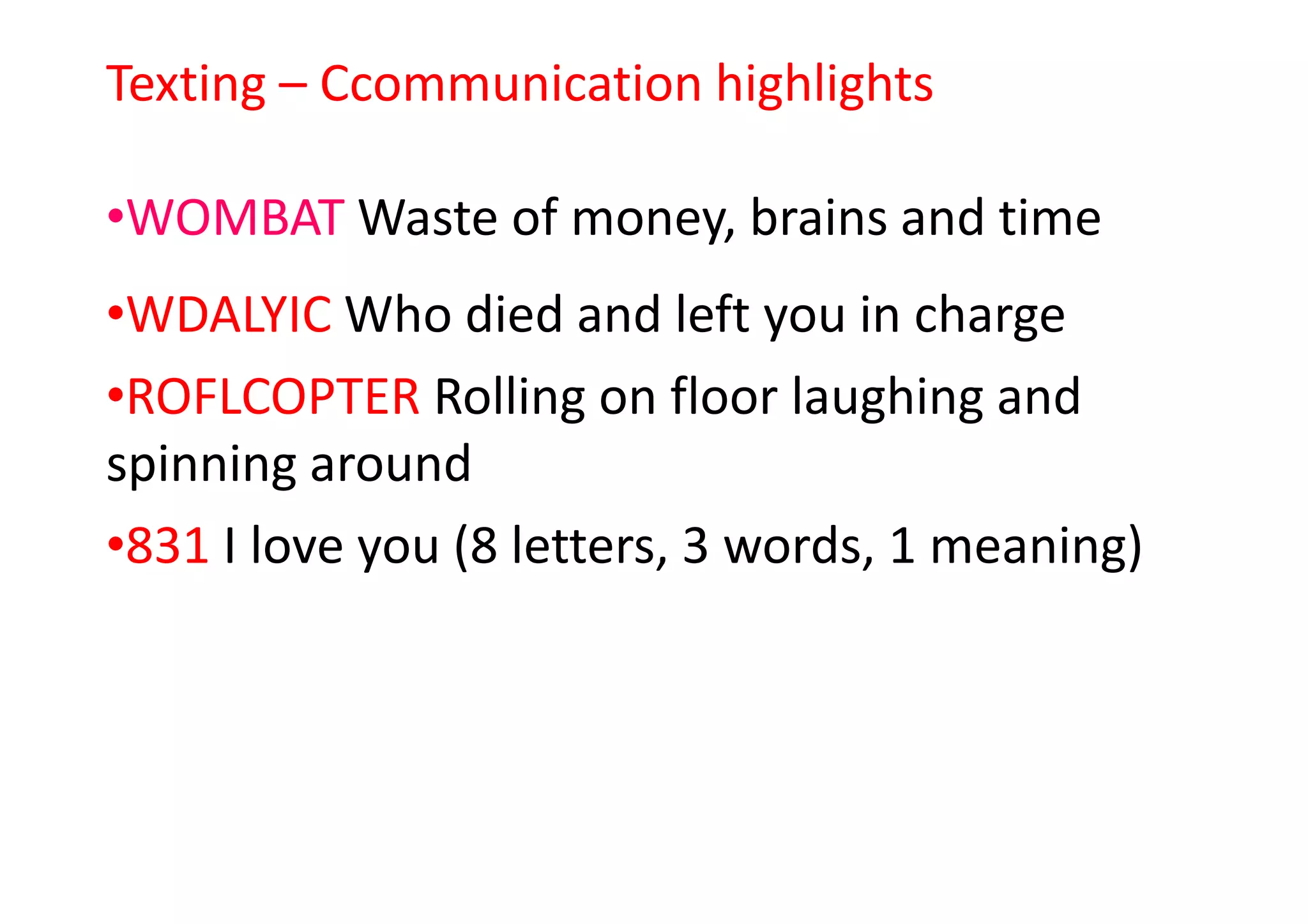Texting – Ccommunication highlights
•WOMBAT Waste of money, brains and time
•WDALYIC Who died and left you in charge
•ROFLCOPTER Rolling on floor laughing and
spinning aroundspinning around
•831 I love you (8 letters, 3 words, 1 meaning)
 