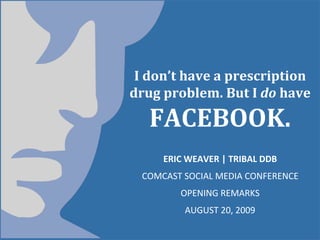 I don’t have a prescription
drug problem. But I do have

   FACEBOOK.
     ERIC WEAVER | TRIBAL DDB
 COMCAST SOCIAL MEDIA CONFERENCE
        OPENING REMARKS
         AUGUST 20, 2009
 