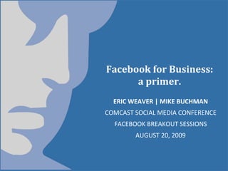 Facebook for Business:
      a primer.
  ERIC WEAVER | MIKE BUCHMAN
COMCAST SOCIAL MEDIA CONFERENCE
  FACEBOOK BREAKOUT SESSIONS
        AUGUST 20, 2009
 