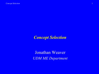 1
Concept Selection
Concept Selection
Jonathan Weaver
UDM ME Department
 