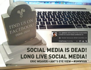 SOCIAL MEDIA IS DEAD!
LONG LIVE SOCIAL MEDIA!
   ERIC WEAVER • ANT’S EYE VIEW • #SMWVAN
 