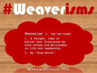 #Weaverisms
K A R M A M A C C H I A T O . C O M
Weaverism n. (wē΄vər-ĭzəm)
1. A thought, idea or
belief that formulates my
core values and philosophy
on life and leadership.
2. My “True North”.
 