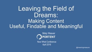 Leaving the Field of
Dreams:
Making Content
Useful, Findable and Meaningful
Now What Conference
April 2016
@meaningmeasure
Misty Weaver
 