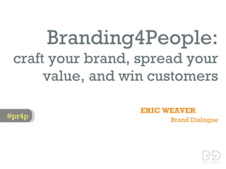 Branding4People:
 craft your brand, spread your
      value, and win customers

                   ERIC WEAVER
#pr4p                    Brand Dialogue




                             PHOTO: FLICKR @JOE NANGLE
 