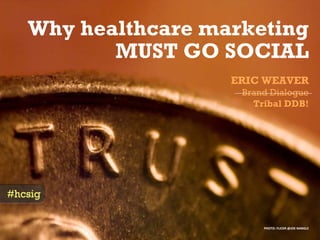 Why healthcare marketing
          MUST GO SOCIAL
                    ERIC WEAVER
                     Brand Dialogue
                       Tribal DDB!




#hcsig


                         PHOTO: FLICKR @JOE NANGLE
 
